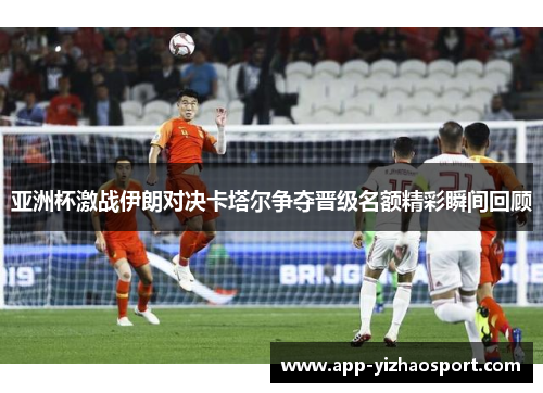 亚洲杯激战伊朗对决卡塔尔争夺晋级名额精彩瞬间回顾